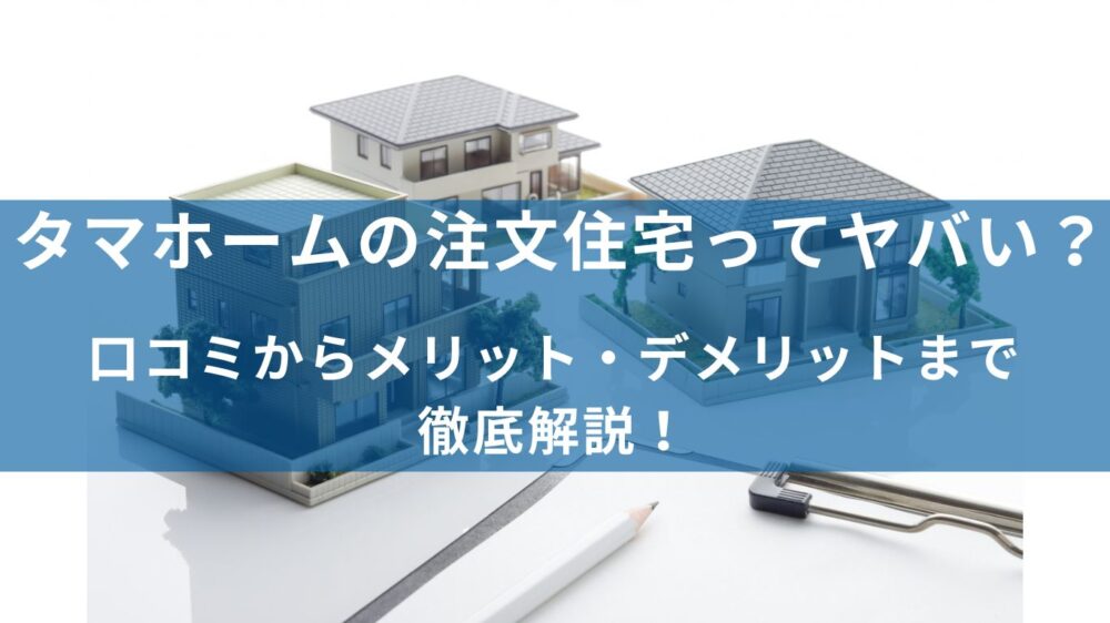 タマホームの注文住宅ってヤバい？口コミからメリット・デメリットまで徹底解説！